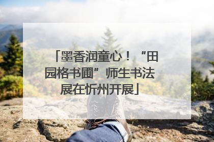 墨香润童心！“田园格书圃”师生书法展在忻州开展