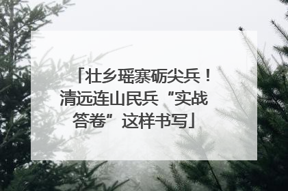 壮乡瑶寨砺尖兵！清远连山民兵“实战答卷”这样书写
