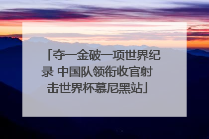 夺一金破一项世界纪录 中国队领衔收官射击世界杯慕尼黑站