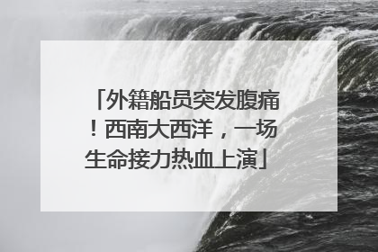 外籍船员突发腹痛！西南大西洋，一场生命接力热血上演