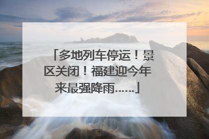 多地列车停运！景区关闭！福建迎今年来最强降雨……