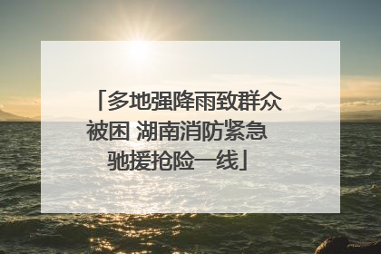 多地强降雨致群众被困 湖南消防紧急驰援抢险一线