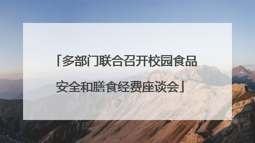 多部门联合召开校园食品安全和膳食经费座谈会