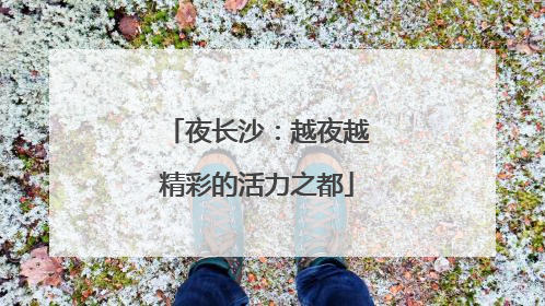 夜长沙：越夜越精彩的活力之都