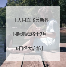 大同直飞莫斯科国际航线将于7月6日盛大启航