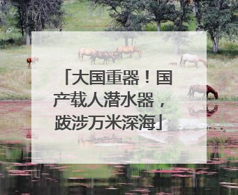 大国重器！国产载人潜水器，跋涉万米深海