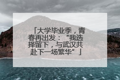 大学毕业季，青春再出发：“我选择留下，与武汉共赴下一场繁华”