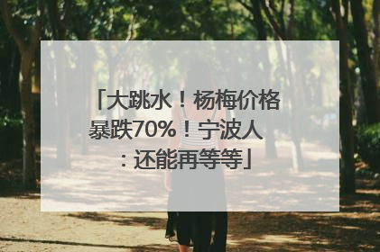 大跳水！杨梅价格暴跌70%！宁波人：还能再等等