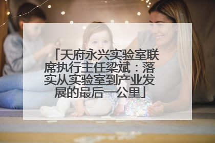 天府永兴实验室联席执行主任梁斌：落实从实验室到产业发展的最后一公里