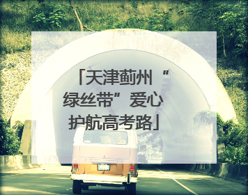 天津蓟州“绿丝带”爱心护航高考路