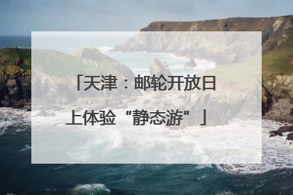 天津：邮轮开放日上体验“静态游”