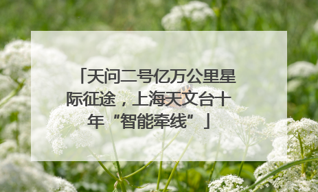 天问二号亿万公里星际征途，上海天文台十年“智能牵线”