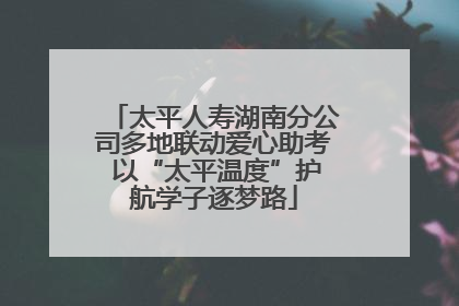 太平人寿湖南分公司多地联动爱心助考 以“太平温度”护航学子逐梦路