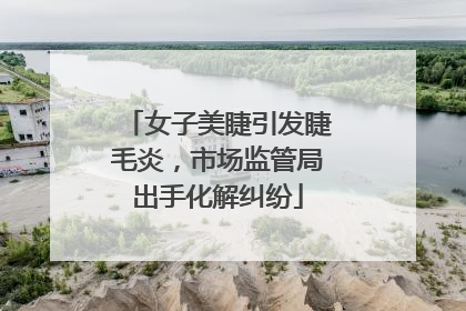 女子美睫引发睫毛炎，市场监管局出手化解纠纷