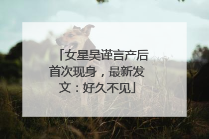 女星吴谨言产后首次现身，最新发文：好久不见