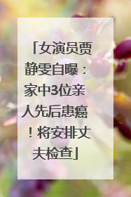 女演员贾静雯自曝：家中3位亲人先后患癌！将安排丈夫检查