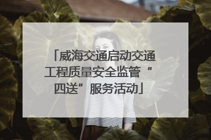 威海交通启动交通工程质量安全监管“四送”服务活动