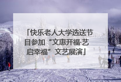 快乐老人大学选送节目参加“文惠开福·艺启幸福”文艺展演