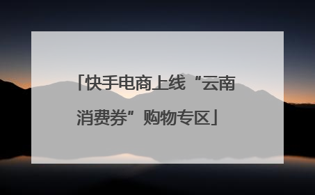 快手电商上线“云南消费券”购物专区