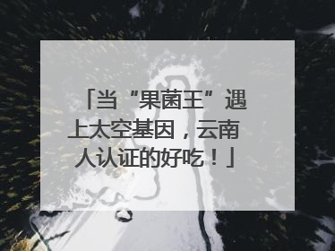 当“果菌王”遇上太空基因，云南人认证的好吃！