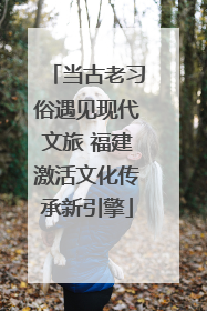 当古老习俗遇见现代文旅 福建激活文化传承新引擎