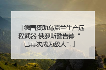 德国资助乌克兰生产远程武器 俄罗斯警告德“已再次成为敌人”