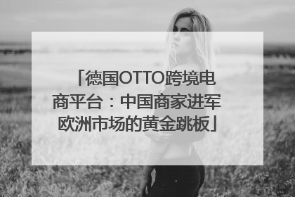 德国OTTO跨境电商平台：中国商家进军欧洲市场的黄金跳板