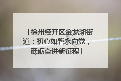 徐州经开区金龙湖街道：初心如磐永向党，砥砺奋进新征程
