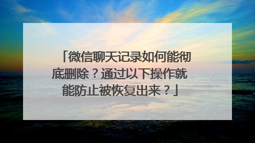 微信聊天记录如何能彻底删除？通过以下操作就能防止被恢复出来？