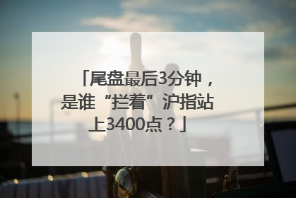 尾盘最后3分钟，是谁“拦着”沪指站上3400点？