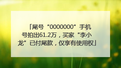 尾号“0000000”手机号拍出61.2万，买家“李小龙”已付尾款，仅享有使用权