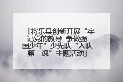 将乐县创新开展“牢记党的教导  争做强国少年”少先队“入队第一课”主题活动