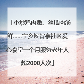 小炒鸡肉嫩、丝瓜肉汤鲜……宁乡候旨亭社区爱心食堂一个月服务老年人超2000人次