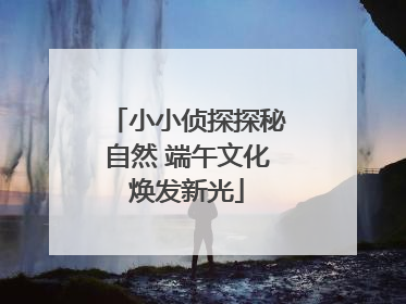 小小侦探探秘自然 端午文化焕发新光