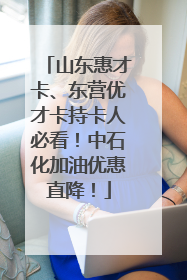 山东惠才卡、东营优才卡持卡人必看！中石化加油优惠直降！