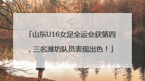 山东U16女足全运会获第四，三名潍坊队员表现出色！