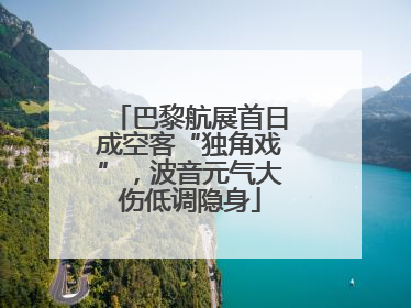 巴黎航展首日成空客“独角戏”，波音元气大伤低调隐身