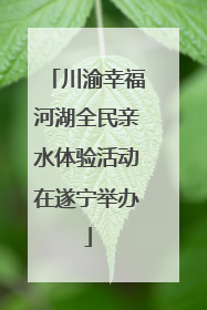 川渝幸福河湖全民亲水体验活动在遂宁举办