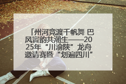 州河竞渡千帆舞 巴风賨韵共潮生——2025年“川渝陕”龙舟邀请赛暨“划遍四川”达川站圆满收官