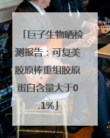 巨子生物晒检测报告：可复美胶原棒重组胶原蛋白含量大于0.1%