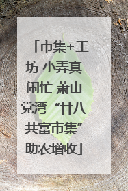 市集+工坊 小弄真闹忙 萧山党湾“廿八共富市集”助农增收