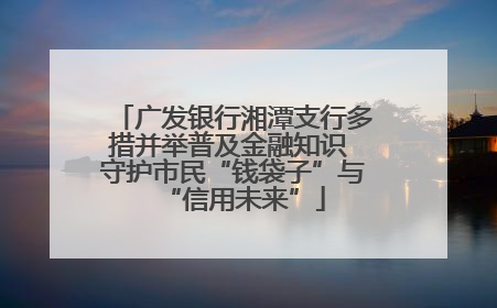 广发银行湘潭支行多措并举普及金融知识 守护市民“钱袋子”与“信用未来”