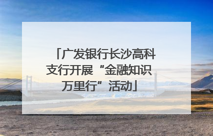 广发银行长沙高科支行开展“金融知识万里行”活动