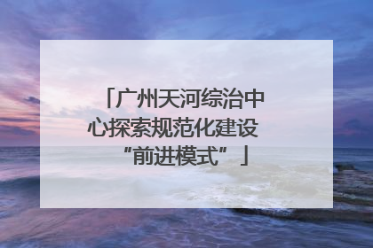 广州天河综治中心探索规范化建设“前进模式”