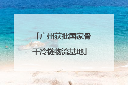 广州获批国家骨干冷链物流基地