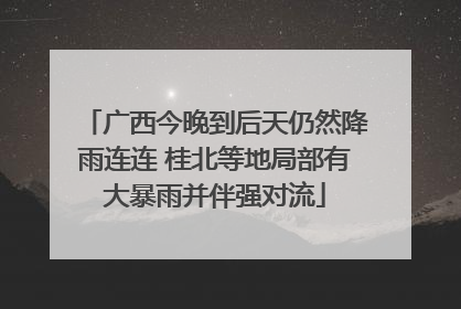 广西今晚到后天仍然降雨连连 桂北等地局部有大暴雨并伴强对流