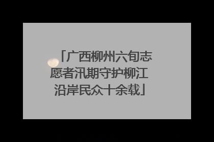 广西柳州六旬志愿者汛期守护柳江沿岸民众十余载