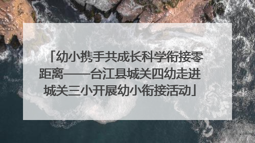 幼小携手共成长科学衔接零距离——台江县城关四幼走进城关三小开展幼小衔接活动