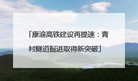 康渝高铁建设再提速：青村隧道掘进取得新突破