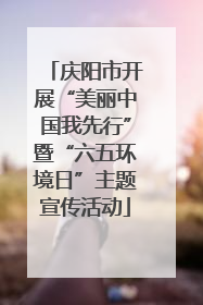 庆阳市开展“美丽中国我先行”暨“六五环境日”主题宣传活动